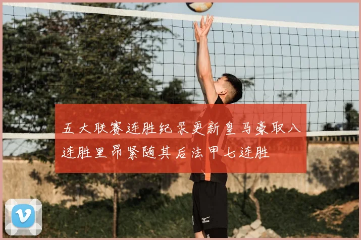五大联赛连胜纪录更新皇马豪取八连胜里昂紧随其后法甲七连胜