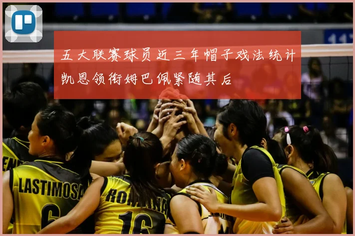 五大联赛球员近三年帽子戏法统计凯恩领衔姆巴佩紧随其后