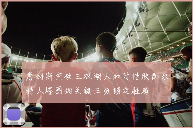 詹姆斯空砍三双湖人加时惜败凯尔特人塔图姆关键三分锁定胜局