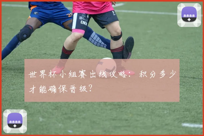 世界杯小组赛出线攻略：积分多少才能确保晋级？