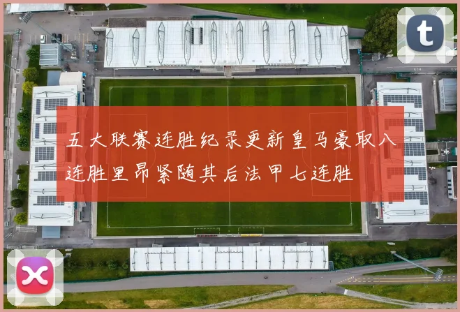 五大联赛连胜纪录更新皇马豪取八连胜里昂紧随其后法甲七连胜