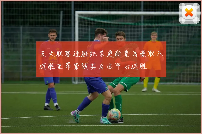 五大联赛连胜纪录更新皇马豪取八连胜里昂紧随其后法甲七连胜