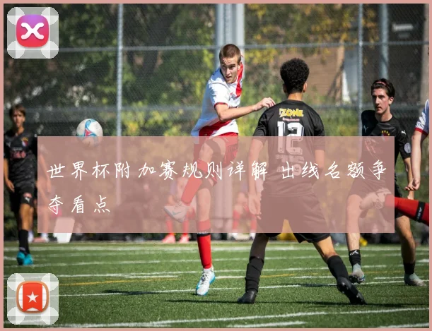 世界杯附加赛规则详解 出线名额争夺看点