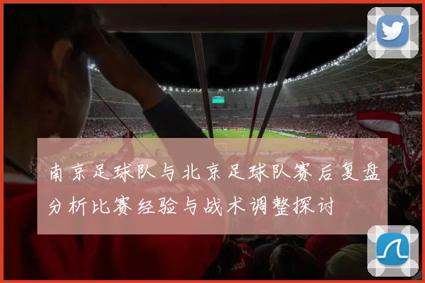 南京足球队与北京足球队赛后复盘分析比赛经验与战术调整探讨