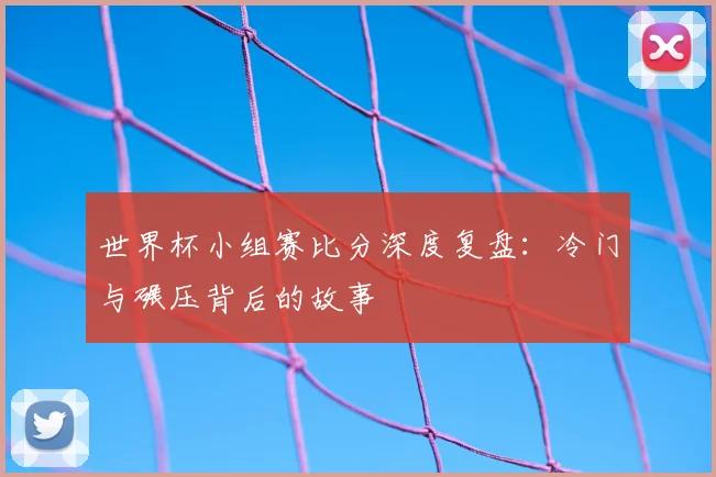 世界杯小组赛比分深度复盘:冷门与碾压背后的故事