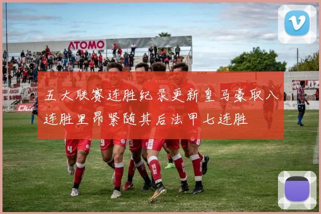 五大联赛连胜纪录更新皇马豪取八连胜里昂紧随其后法甲七连胜
