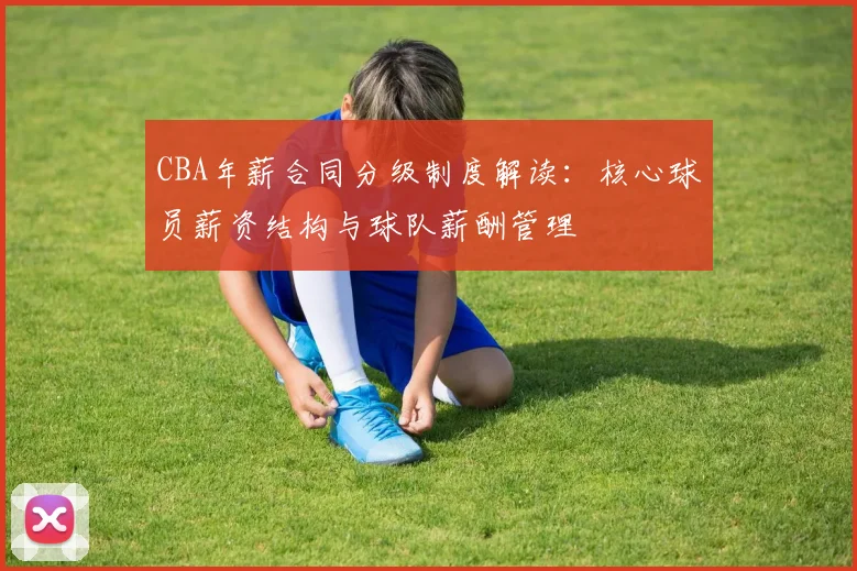 CBA年薪合同分级制度解读:核心球员薪资结构与球队薪酬管理