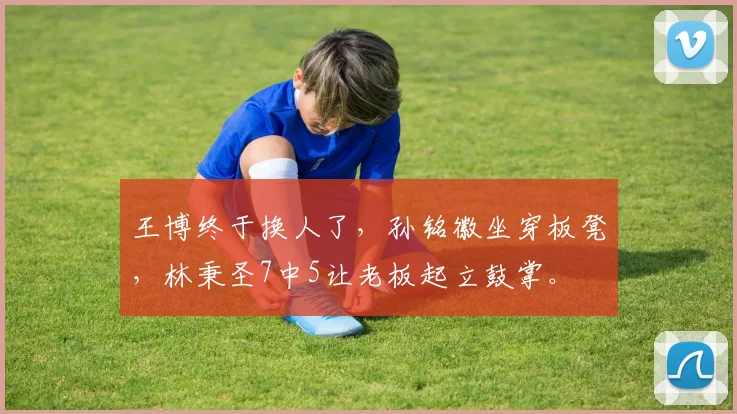 王博终于换人了，孙铭徽坐穿板凳，林秉圣7中5让老板起立鼓掌。