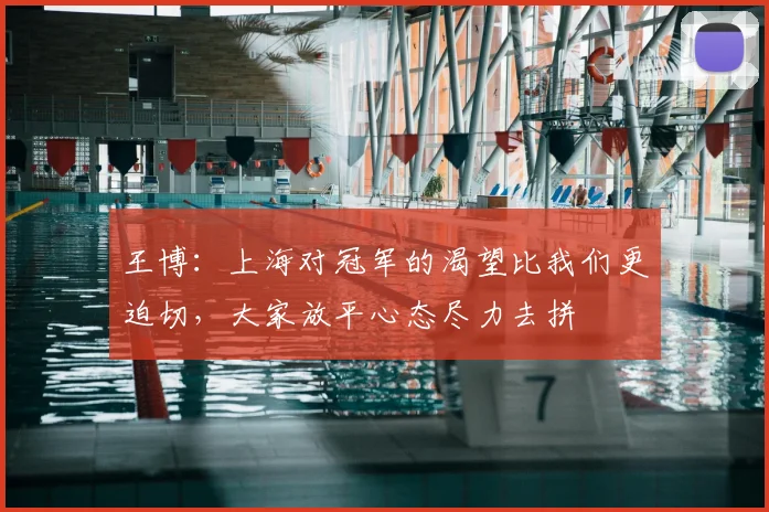 王博：上海对冠军的渴望比我们更迫切，大家放平心态尽力去拼