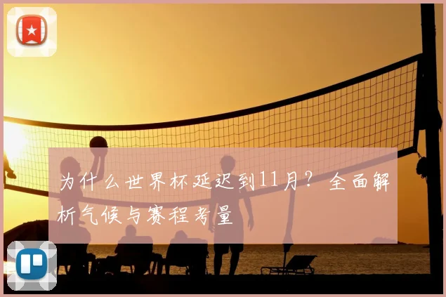 为什么世界杯延迟到11月?全面解析气候与赛程考量
