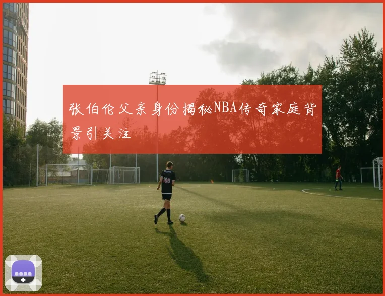 张伯伦父亲身份揭秘NBA传奇家庭背景引关注