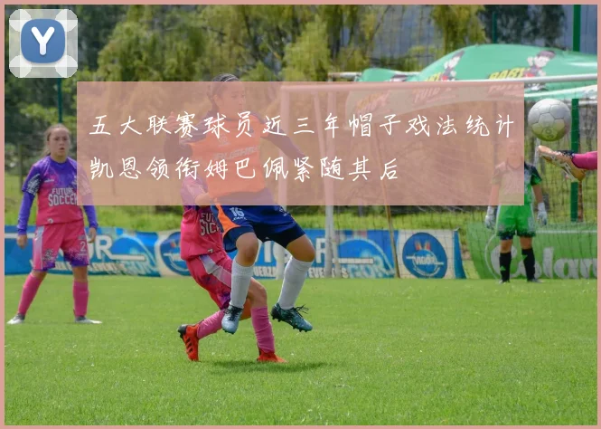 五大联赛球员近三年帽子戏法统计凯恩领衔姆巴佩紧随其后