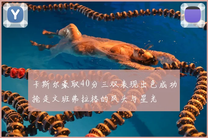 卡斯尔豪取40分三双表现出色成功抢走文班弗拉格的风头与星光