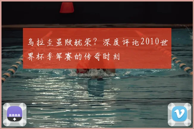 乌拉圭虽败犹荣？深度评论2010世界杯季军赛的传奇时刻