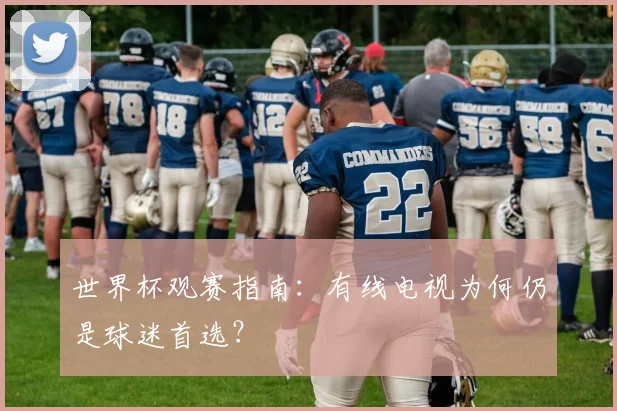 世界杯观赛指南：有线电视为何仍是球迷首选？