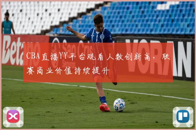 CBA直播YY平台观看人数创新高，联赛商业价值持续提升