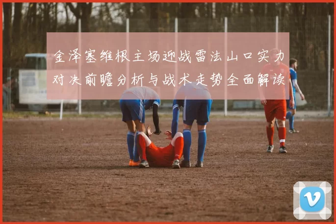 金泽塞维根主场迎战雷法山口实力对决前瞻分析与战术走势全面解读