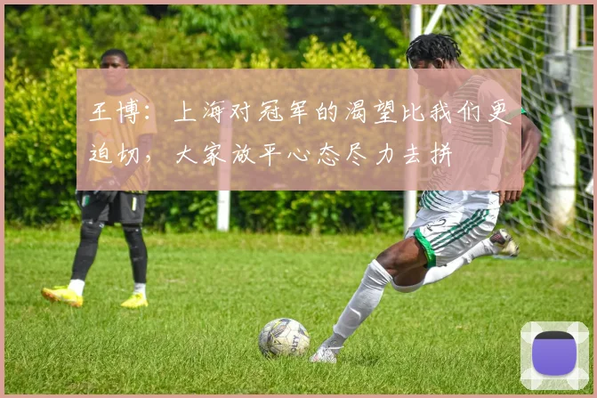 王博：上海对冠军的渴望比我们更迫切，大家放平心态尽力去拼