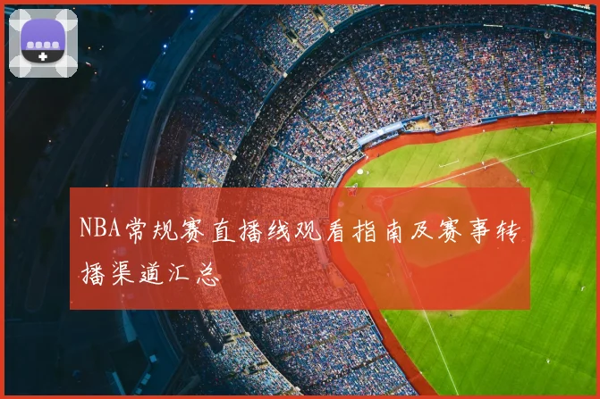 NBA常规赛直播线观看指南及赛事转播渠道汇总