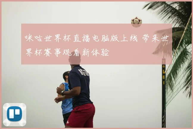 咪咕世界杯直播电脑版上线 带来世界杯赛事观看新体验
