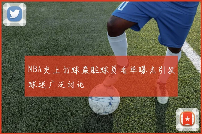 NBA史上打球最脏球员名单曝光引发球迷广泛讨论