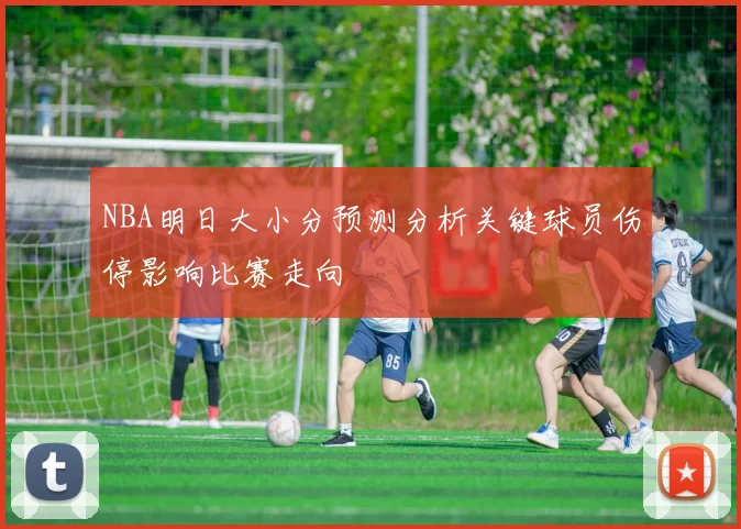 NBA明日大小分预测分析关键球员伤停影响比赛走向