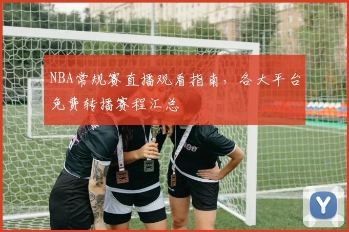 NBA常规赛直播观看指南,各大平台免费转播赛程汇总