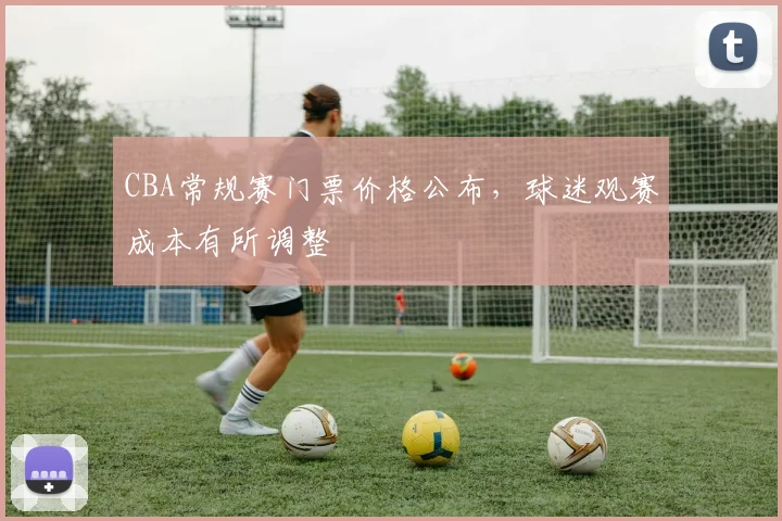 CBA常规赛门票价格公布,球迷观赛成本有所调整
