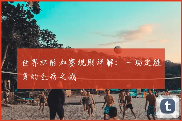 世界杯附加赛规则详解:一场定胜负的生存之战