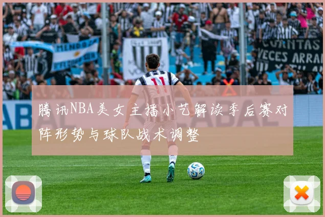 腾讯NBA美女主播小艺解读季后赛对阵形势与球队战术调整