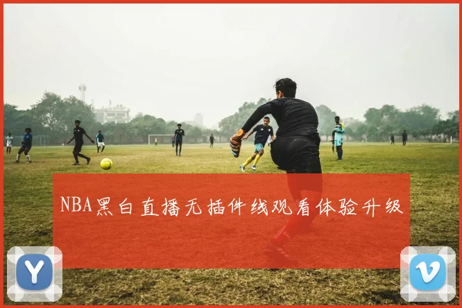 NBA黑白直播无插件线观看体验升级
