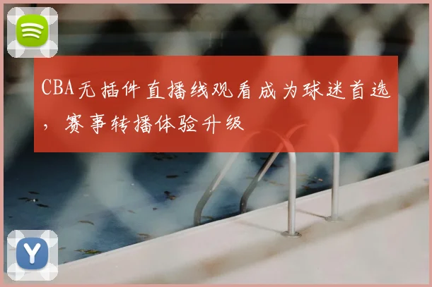 CBA无插件直播线观看成为球迷首选，赛事转播体验升级