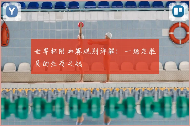世界杯附加赛规则详解:一场定胜负的生存之战