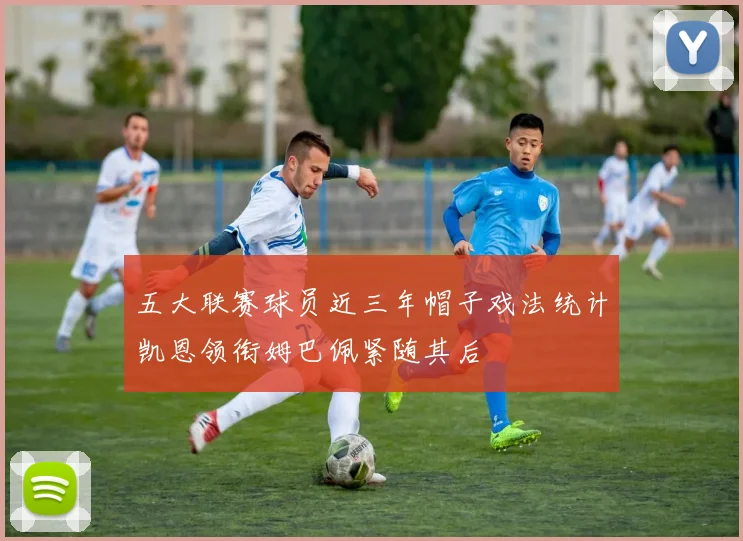 五大联赛球员近三年帽子戏法统计凯恩领衔姆巴佩紧随其后