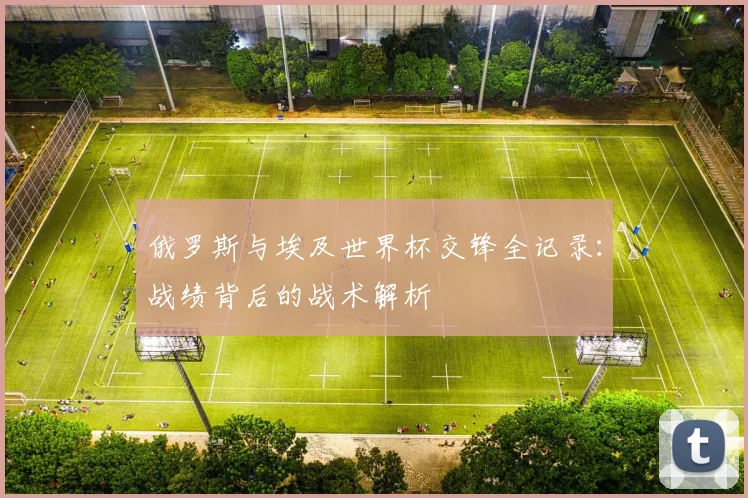 俄罗斯与埃及世界杯交锋全记录：战绩背后的战术解析
