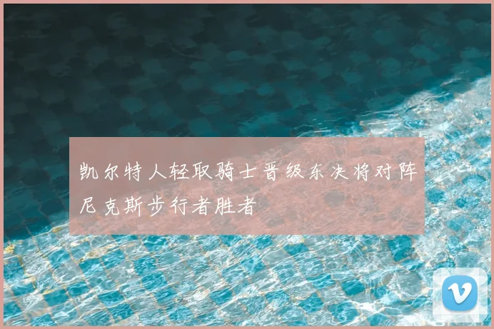 凯尔特人轻取骑士晋级东决将对阵尼克斯步行者胜者