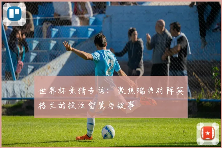 世界杯竞猜专访：聚焦瑞典对阵英格兰的投注智慧与故事
