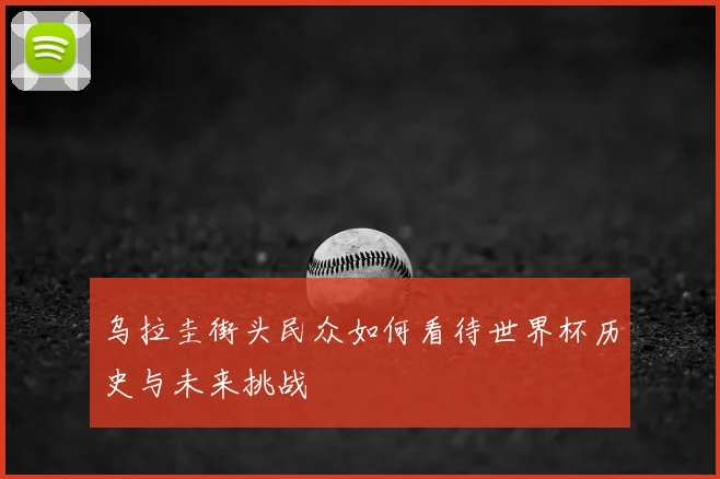 乌拉圭街头民众如何看待世界杯历史与未来挑战