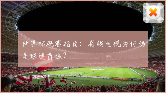 世界杯观赛指南：有线电视为何仍是球迷首选？