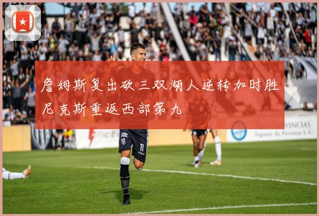 詹姆斯复出砍三双湖人逆转加时胜尼克斯重返西部第九