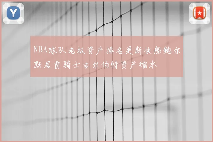 NBA球队老板资产排名更新快船鲍尔默居首骑士吉尔伯特资产缩水
