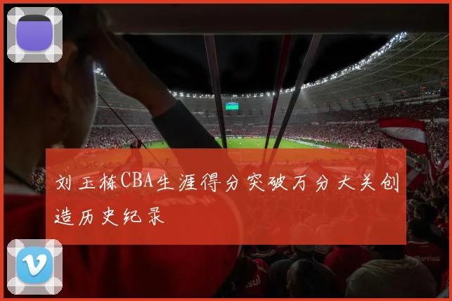 刘玉栋CBA生涯得分突破万分大关创造历史纪录