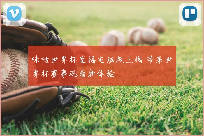 咪咕世界杯直播电脑版上线 带来世界杯赛事观看新体验