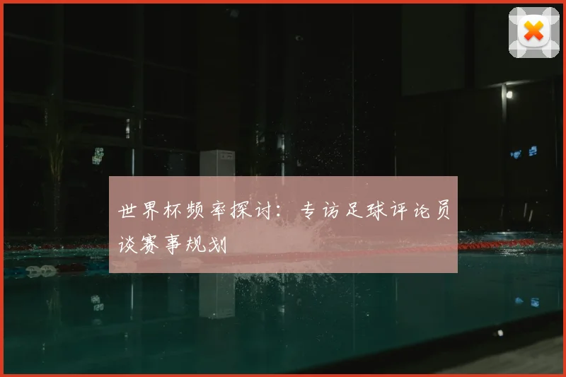 世界杯频率探讨：专访足球评论员谈赛事规划