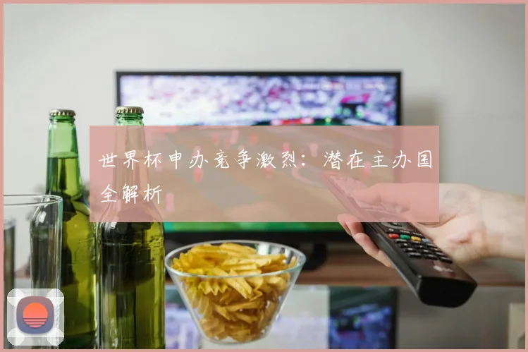 世界杯申办竞争激烈：潜在主办国全解析