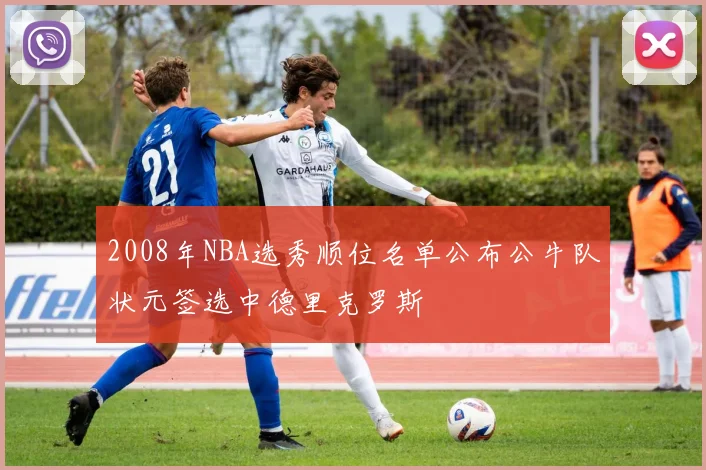 2008年NBA选秀顺位名单公布公牛队状元签选中德里克罗斯