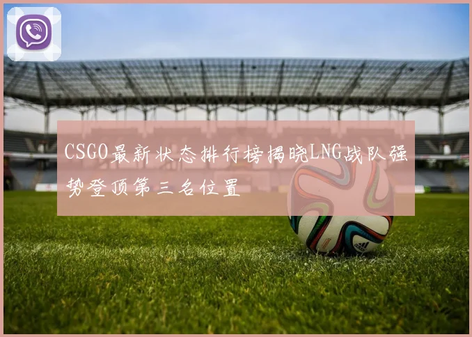 CSGO最新状态排行榜揭晓LNG战队强势登顶第三名位置