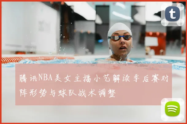 腾讯NBA美女主播小艺解读季后赛对阵形势与球队战术调整