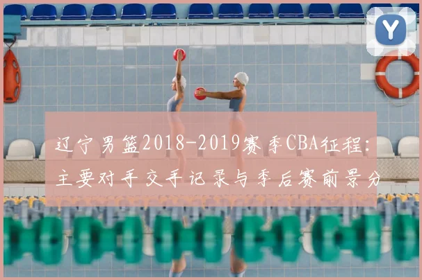 辽宁男篮2018-2019赛季CBA征程：主要对手交手记录与季后赛前景分析