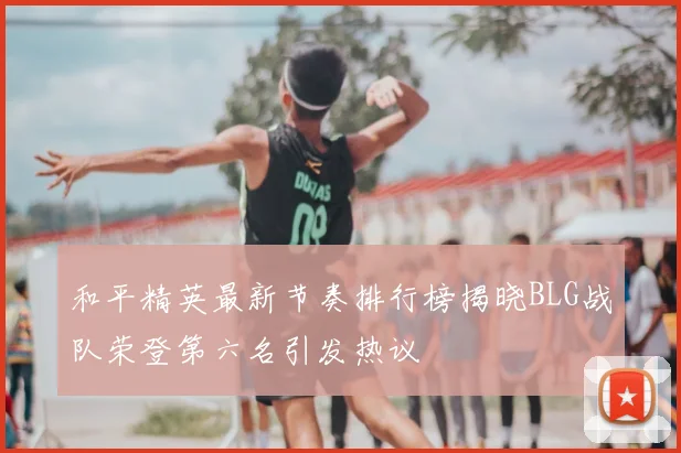和平精英最新节奏排行榜揭晓BLG战队荣登第六名引发热议